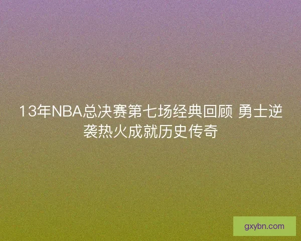 13年NBA总决赛第七场经典回顾 勇士逆袭热火成就历史传奇