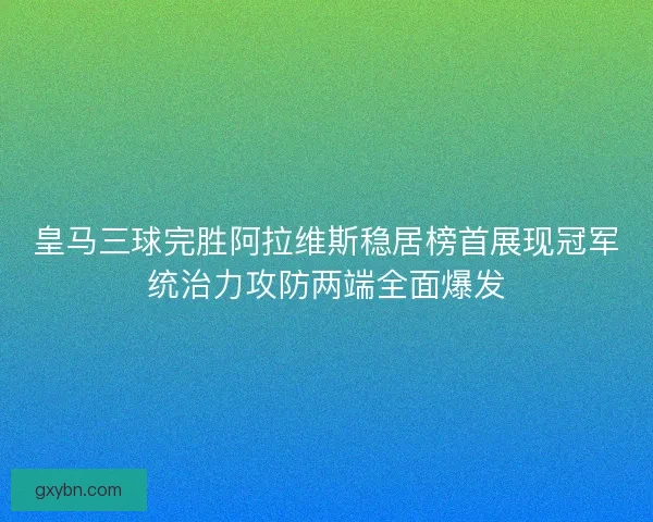 皇马三球完胜阿拉维斯稳居榜首展现冠军统治力攻防两端全面爆发 皇马三球完胜阿拉维斯稳居榜首展现冠军统治力攻防两端全面爆发