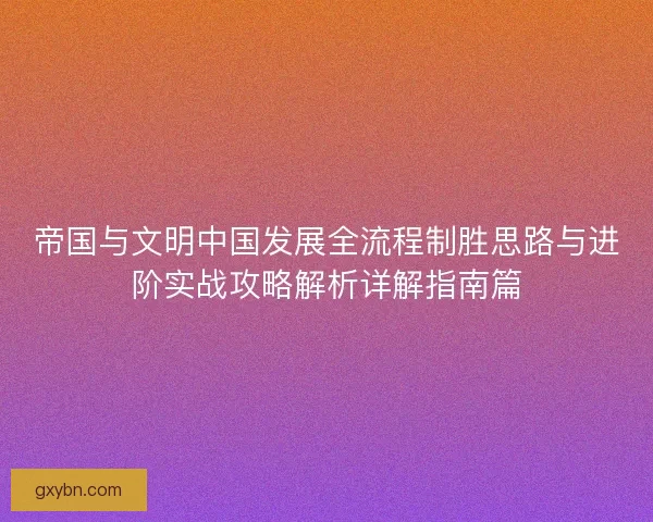 帝国与文明中国发展全流程制胜思路与进阶实战攻略解析详解指南篇