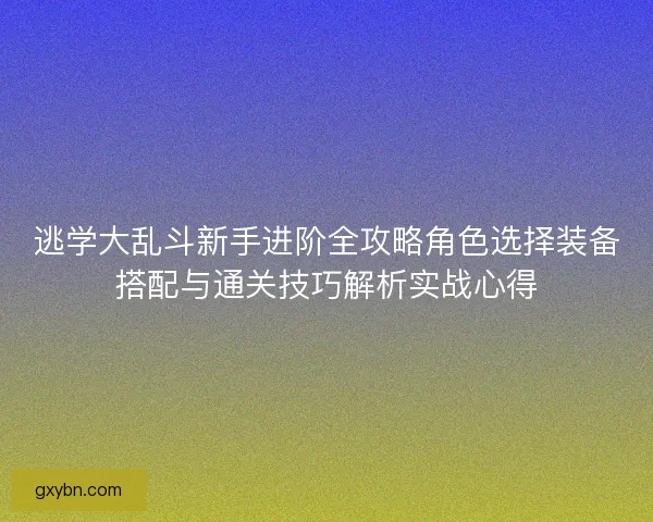 逃学大乱斗新手进阶全攻略角色选择装备搭配与通关技巧解析实战心得