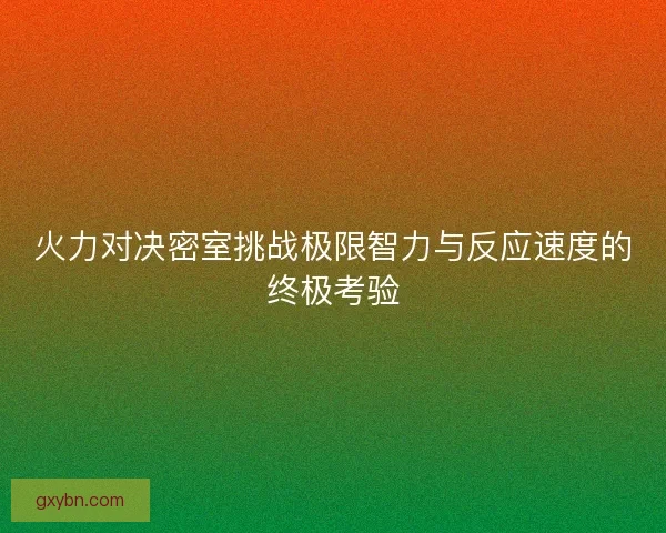 火力对决密室挑战极限智力与反应速度的终极考验