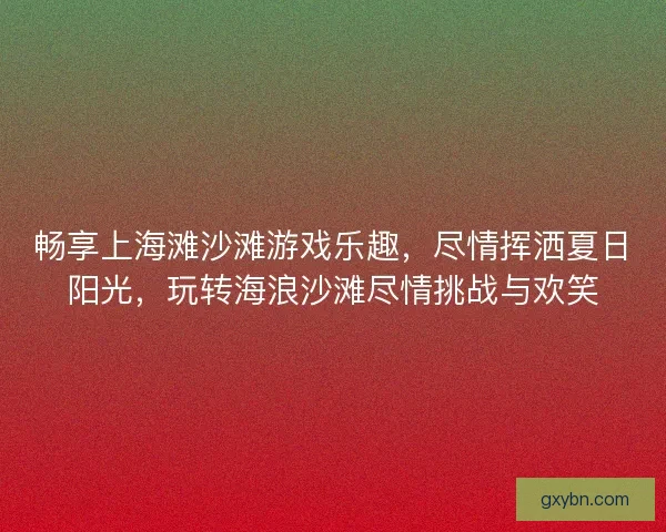 畅享上海滩沙滩游戏乐趣，尽情挥洒夏日阳光，玩转海浪沙滩尽情挑战与欢笑