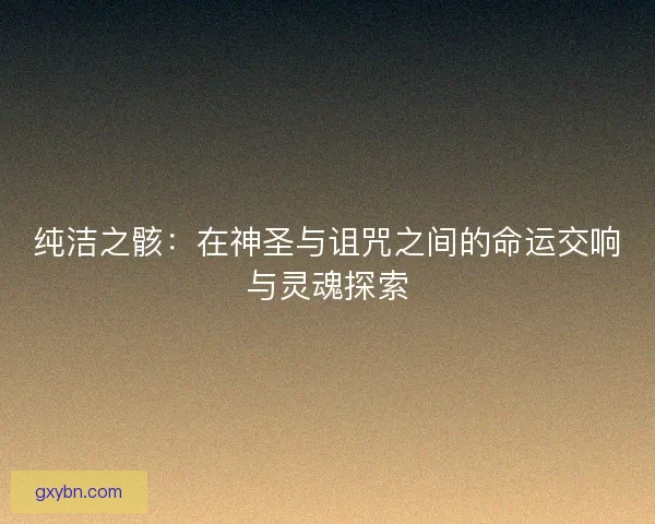 纯洁之骸：在神圣与诅咒之间的命运交响与灵魂探索