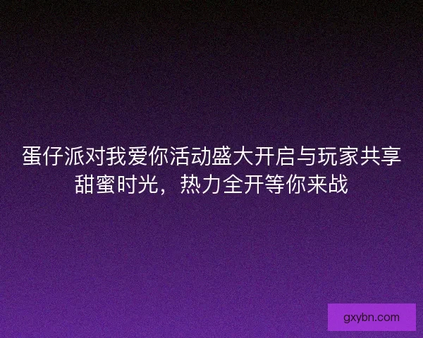 蛋仔派对我爱你活动盛大开启与玩家共享甜蜜时光，热力全开等你来战