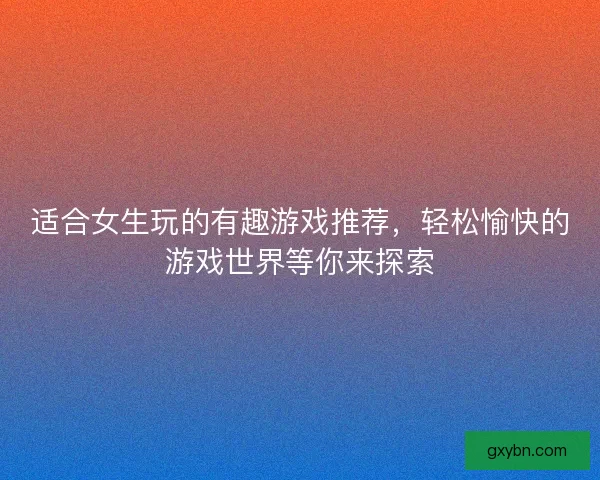 适合女生玩的有趣游戏推荐，轻松愉快的游戏世界等你来探索