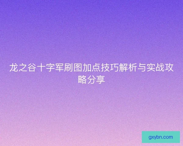龙之谷十字军刷图加点技巧解析与实战攻略分享