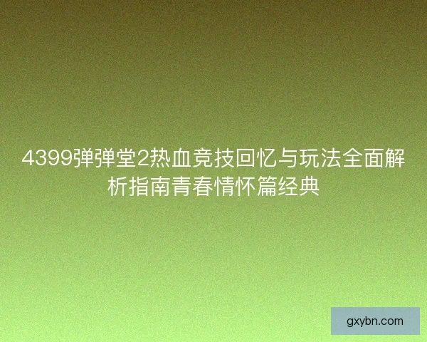 4399弹弹堂2热血竞技回忆与玩法全面解析指南青春情怀篇经典