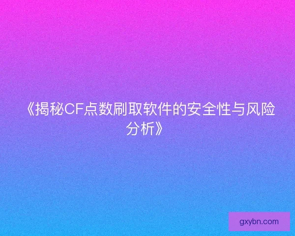 《揭秘CF点数刷取软件的安全性与风险分析》