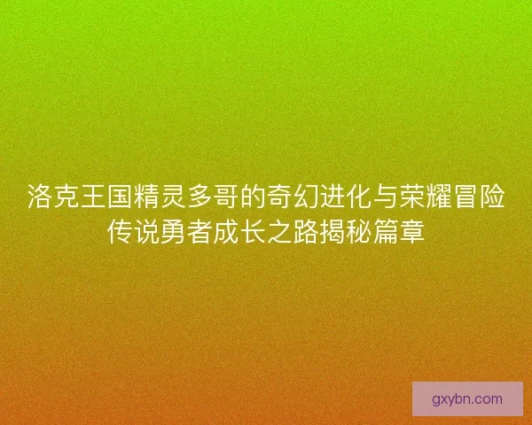 洛克王国精灵多哥的奇幻进化与荣耀冒险传说勇者成长之路揭秘篇章