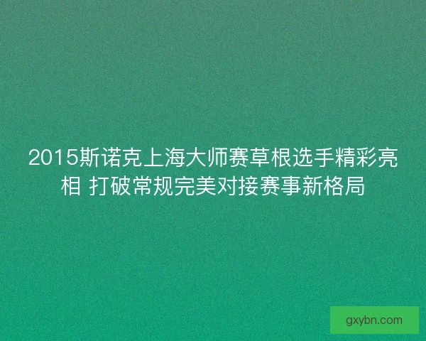 2015斯诺克上海大师赛草根选手精彩亮相 打破常规完美对接赛事新格局