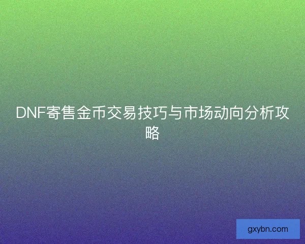 DNF寄售金币交易技巧与市场动向分析攻略