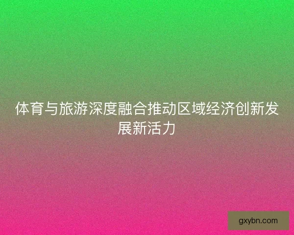 体育与旅游深度融合推动区域经济创新发展新活力