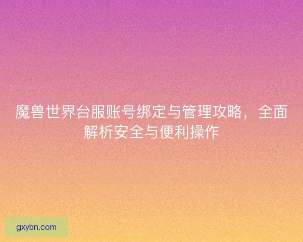 魔兽世界台服账号绑定与管理攻略，全面解析安全与便利操作