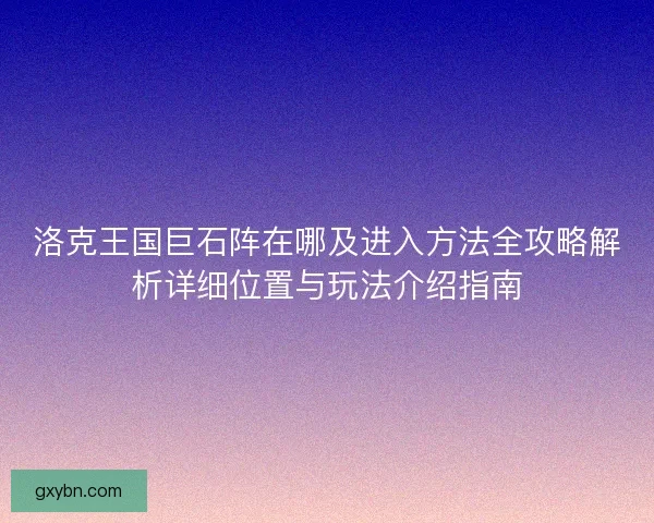 洛克王国巨石阵在哪及进入方法全攻略解析详细位置与玩法介绍指南