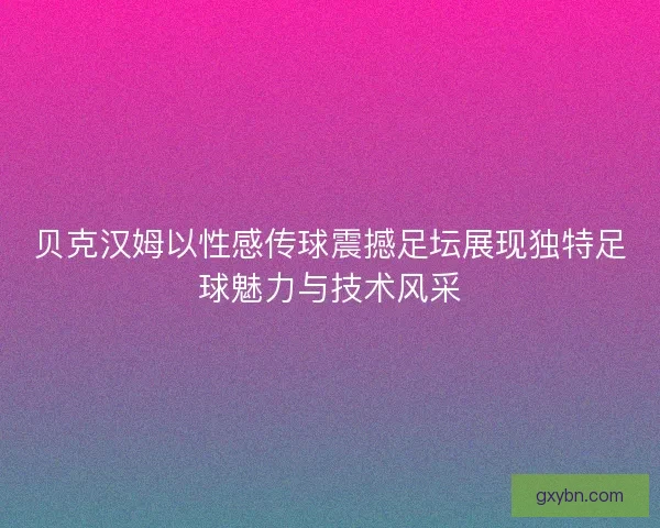 贝克汉姆以性感传球震撼足坛展现独特足球魅力与技术风采