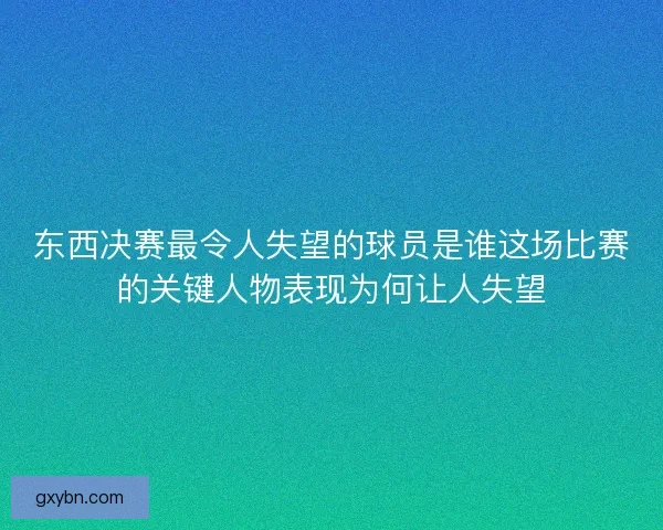 东西决赛最令人失望的球员是谁这场比赛的关键人物表现为何让人失望