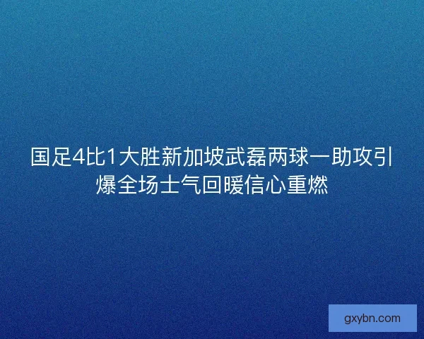 国足4比1大胜新加坡武磊两球一助攻引爆全场士气回暖信心重燃 国足4比1大胜新加坡武磊两球一助攻引爆全场士气回暖信心重燃