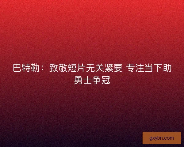 巴特勒：致敬短片无关紧要 专注当下助勇士争冠