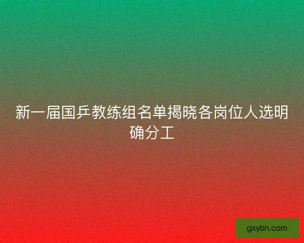 新一届国乒教练组名单揭晓各岗位人选明确分工