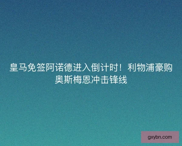 皇马免签阿诺德进入倒计时！利物浦豪购奥斯梅恩冲击锋线