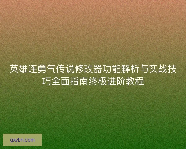 英雄连勇气传说修改器功能解析与实战技巧全面指南终极进阶教程