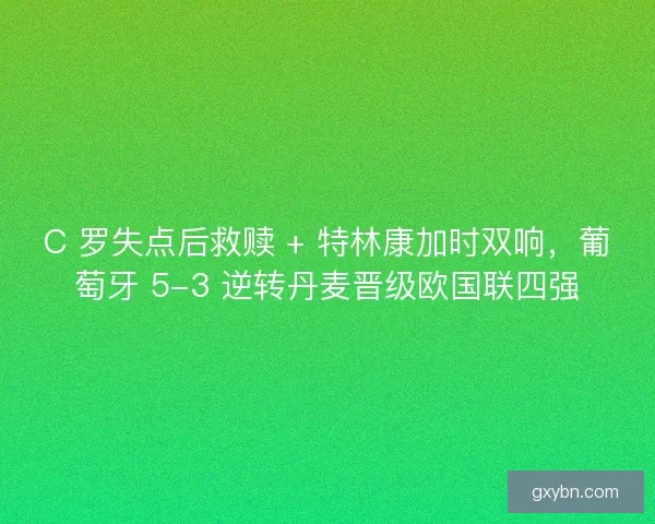 C 罗失点后救赎 + 特林康加时双响，葡萄牙 5-3 逆转丹麦晋级欧国联四强