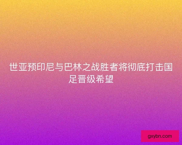 世亚预印尼与巴林之战胜者将彻底打击国足晋级希望 世亚预印尼与巴林之战胜者将彻底打击国足晋级希望