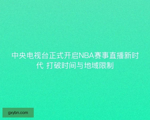 中央电视台正式开启NBA赛事直播新时代 打破时间与地域限制 中央电视台正式开启NBA赛事直播新时代 打破时间与地域限制