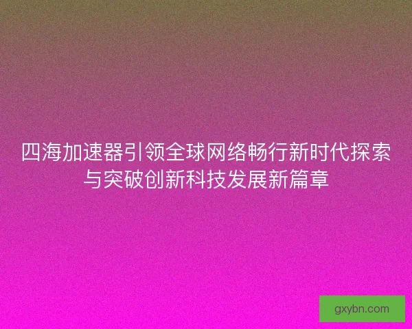 四海加速器引领全球网络畅行新时代探索与突破创新科技发展新篇章