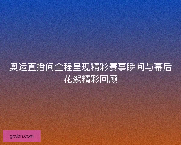 奥运直播间全程呈现精彩赛事瞬间与幕后花絮精彩回顾