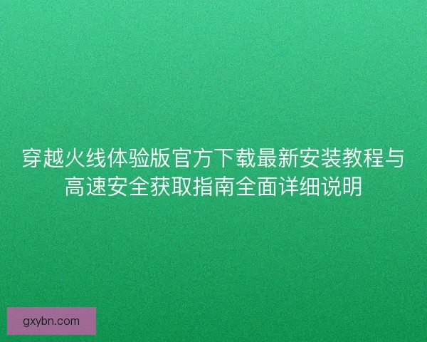 穿越火线体验版官方下载最新安装教程与高速安全获取指南全面详细说明
