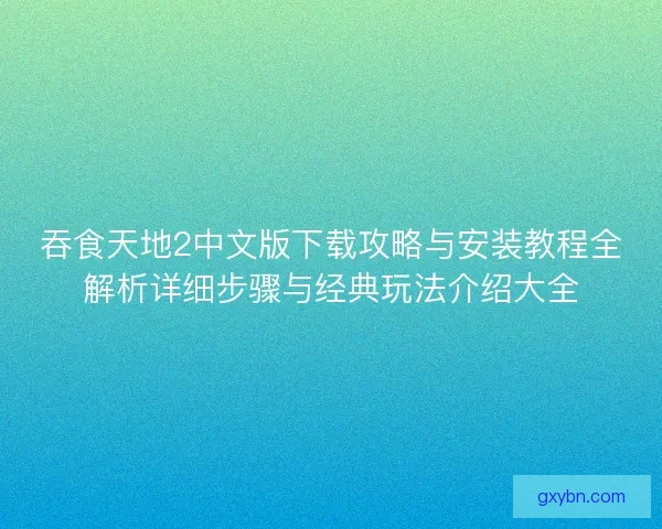 吞食天地2中文版下载攻略与安装教程全解析详细步骤与经典玩法介绍大全