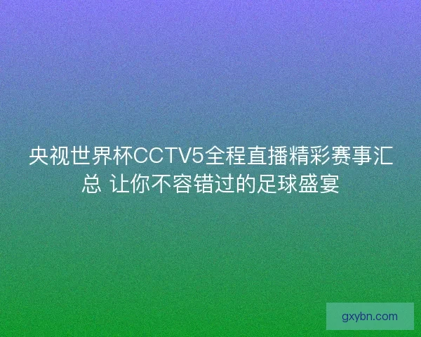 央视世界杯CCTV5全程直播精彩赛事汇总 让你不容错过的足球盛宴