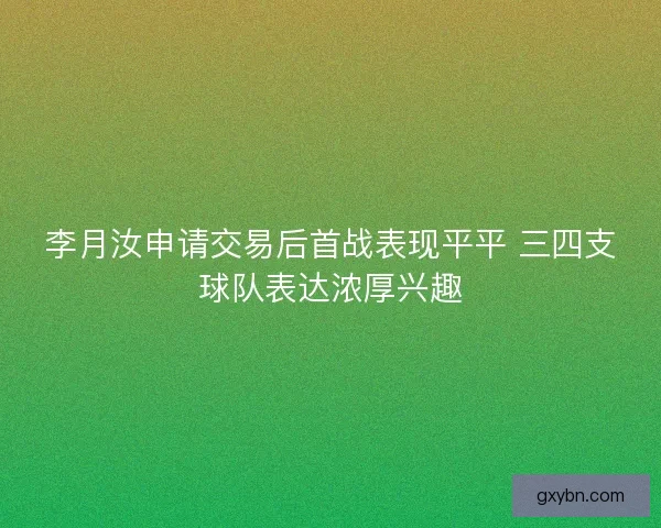 李月汝申请交易后首战表现平平 三四支球队表达浓厚兴趣