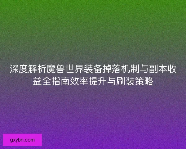 深度解析魔兽世界装备掉落机制与副本收益全指南效率提升与刷装策略