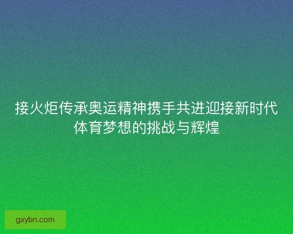 接火炬传承奥运精神携手共进迎接新时代体育梦想的挑战与辉煌 接火炬传承奥运精神携手共进迎接新时代体育梦想的挑战与辉煌
