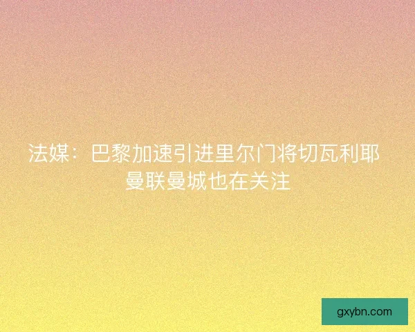 法媒:巴黎加速引进里尔门将切瓦利耶 曼联曼城也在关注 法媒:巴黎加速引进里尔门将切瓦利耶 曼联曼城也在关注
