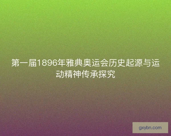 第一届1896年雅典奥运会历史起源与运动精神传承探究
