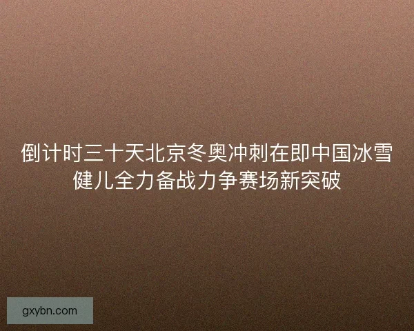 倒计时三十天北京冬奥冲刺在即中国冰雪健儿全力备战力争赛场新突破 倒计时三十天北京冬奥冲刺在即中国冰雪健儿全力备战力争赛场新突破