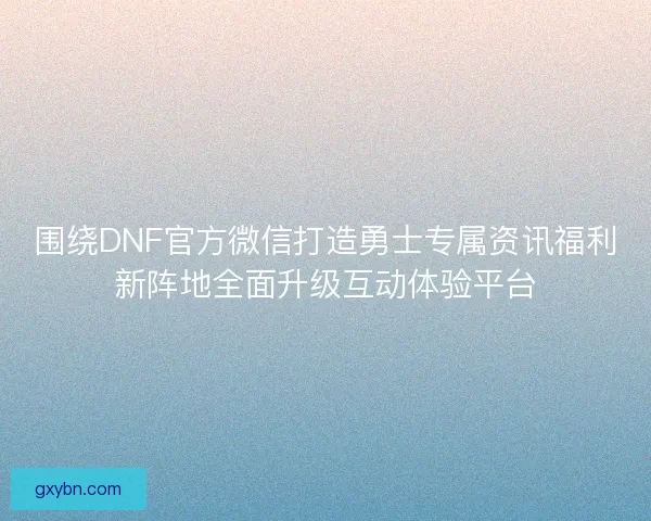 围绕DNF官方微信打造勇士专属资讯福利新阵地全面升级互动体验平台 围绕DNF官方微信打造勇士专属资讯福利新阵地全面升级互动体验平台