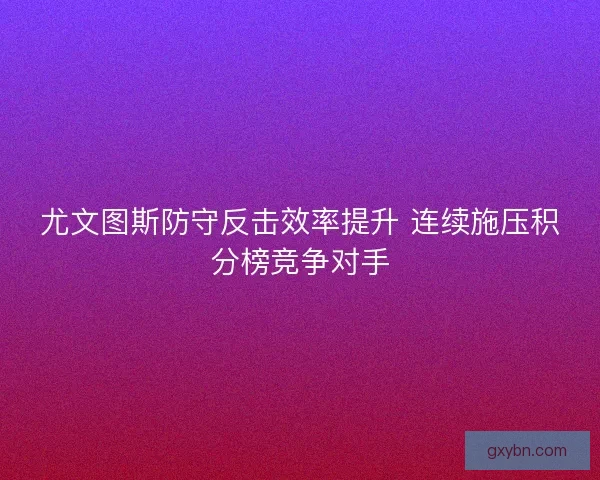 尤文图斯防守反击效率提升 连续施压积分榜竞争对手 尤文图斯防守反击效率提升 连续施压积分榜竞争对手