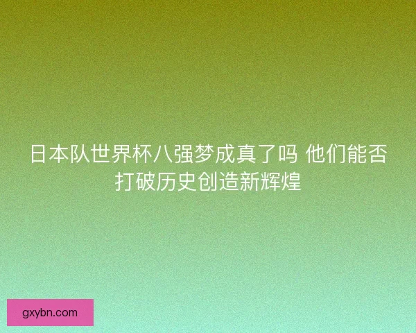 日本队世界杯八强梦成真了吗 他们能否打破历史创造新辉煌