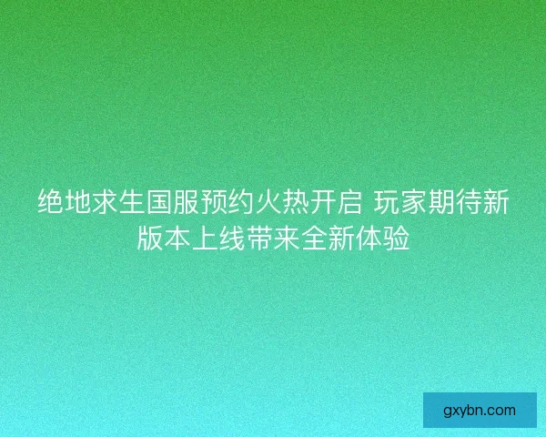 绝地求生国服预约火热开启 玩家期待新版本上线带来全新体验 绝地求生国服预约火热开启 玩家期待新版本上线带来全新体验