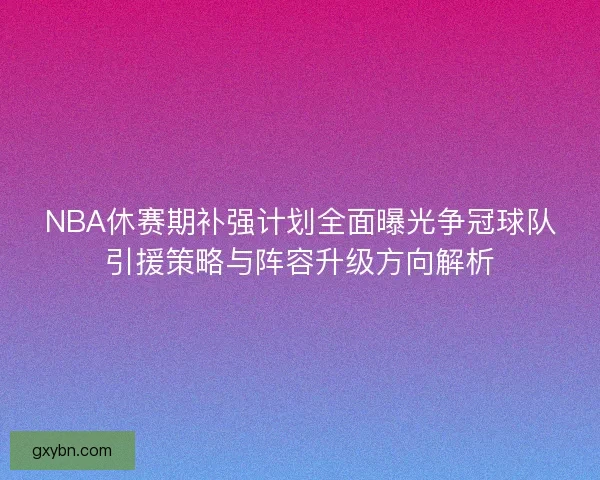 NBA休赛期补强计划全面曝光争冠球队引援策略与阵容升级方向解析