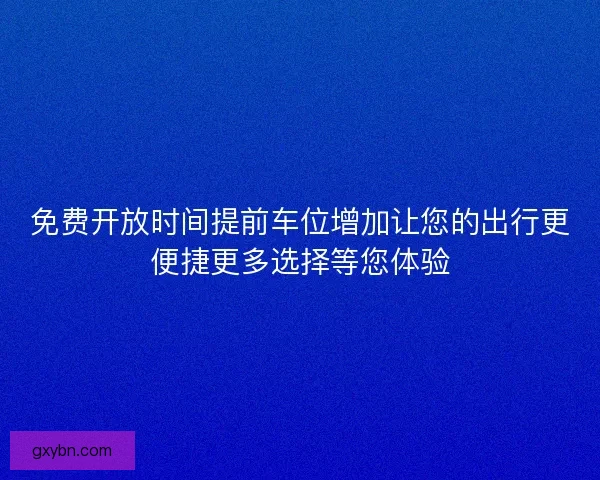 免费开放时间提前车位增加让您的出行更便捷更多选择等您体验