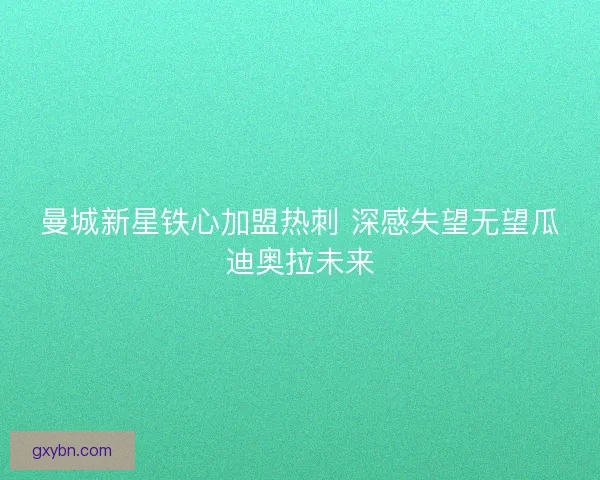 曼城新星铁心加盟热刺 深感失望无望瓜迪奥拉未来