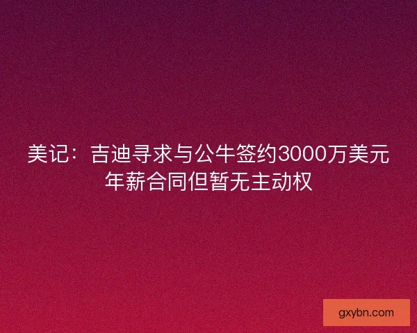 美记:吉迪寻求与公牛签约3000万美元年薪合同但暂无主动权 美记:吉迪寻求与公牛签约3000万美元年薪合同但暂无主动权