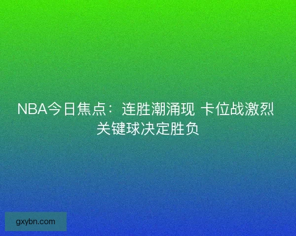 NBA今日焦点：连胜潮涌现 卡位战激烈 关键球决定胜负