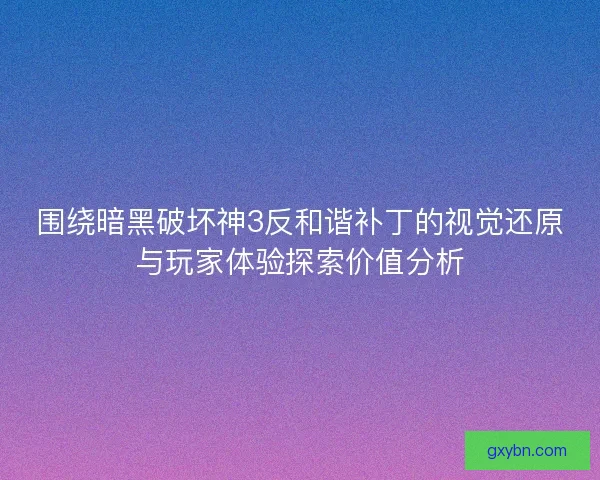 围绕暗黑破坏神3反和谐补丁的视觉还原与玩家体验探索价值分析