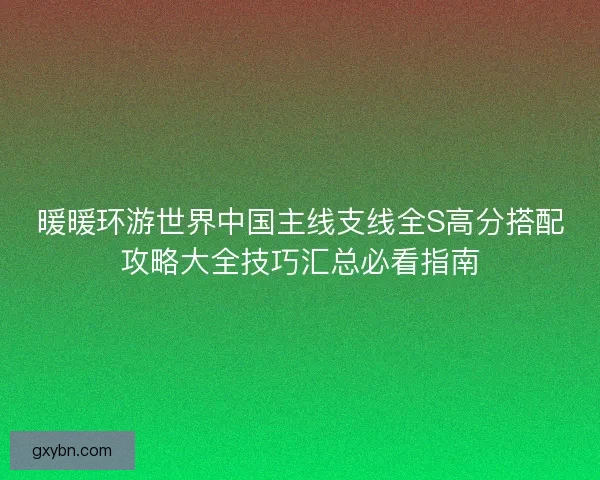 暖暖环游世界中国主线支线全S高分搭配攻略大全技巧汇总必看指南